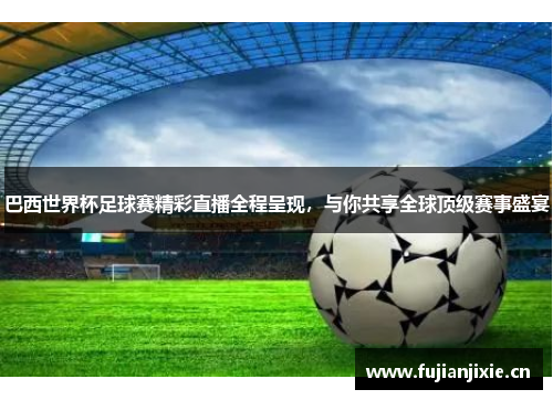 巴西世界杯足球赛精彩直播全程呈现，与你共享全球顶级赛事盛宴